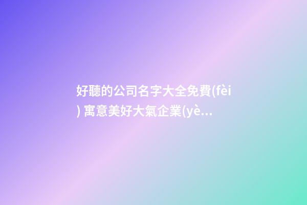 好聽的公司名字大全免費(fèi) 寓意美好大氣企業(yè)名稱,起名之家
